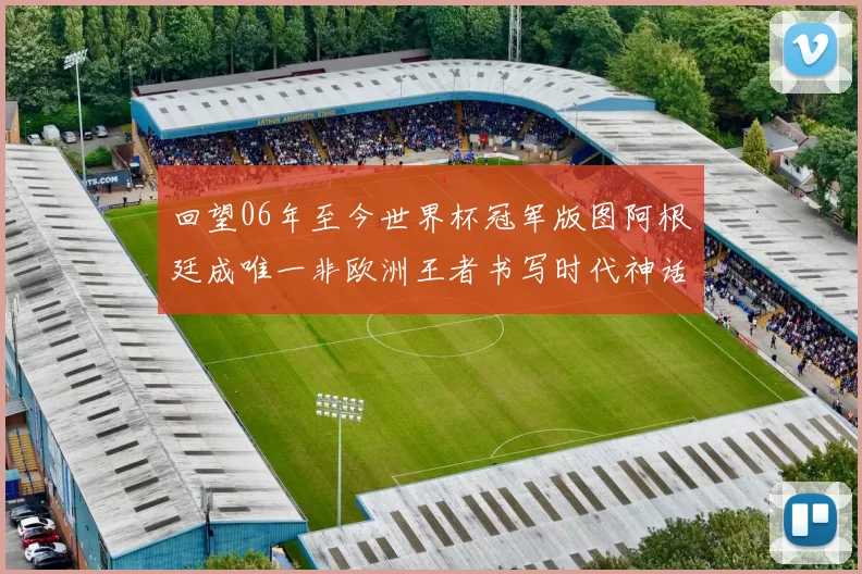 回望06年至今世界杯冠军版图阿根廷成唯一非欧洲王者书写时代神话